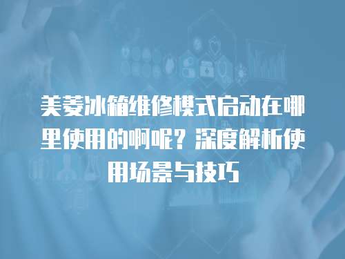 美菱冰箱維修模式啟動(dòng)在哪里使用的啊呢？深度解析使用場(chǎng)景與技巧