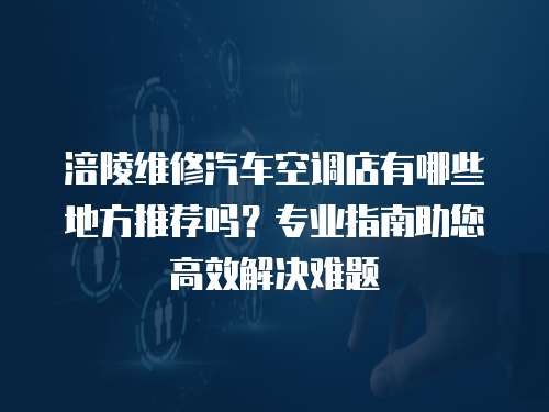 涪陵維修汽車空調(diào)店有哪些地方推薦嗎？專業(yè)指南助您高效解決難題