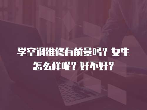 學空調維修有前景嗎？女生怎么樣呢？好不好？