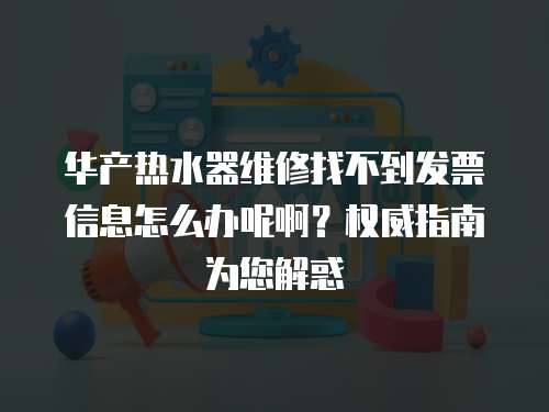 華產(chǎn)熱水器維修找不到發(fā)票信息怎么辦呢啊？權(quán)威指南為您解惑