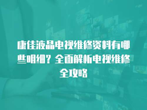 康佳液晶電視維修資料有哪些明細？全面解析電視維修全攻略