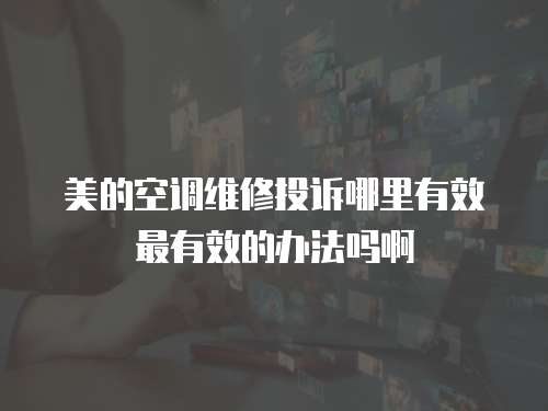 美的空調(diào)維修投訴哪里有效最有效的辦法嗎啊
