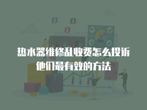 熱水器維修亂收費怎么投訴他們最有效的方法