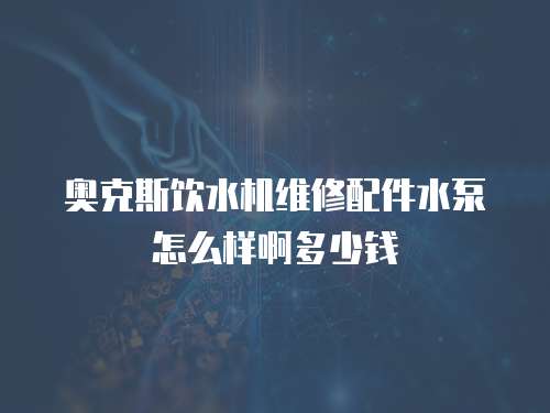 奧克斯飲水機維修配件水泵怎么樣啊多少錢