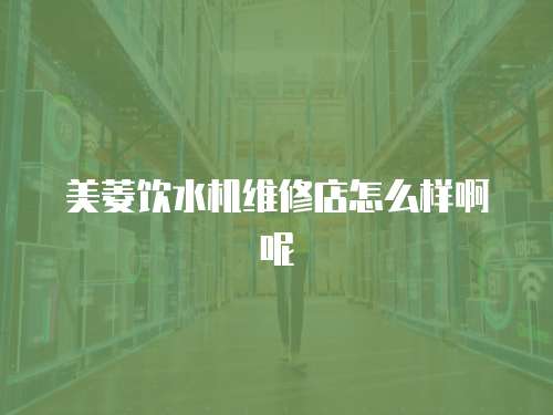 美菱飲水機(jī)維修店怎么樣啊呢