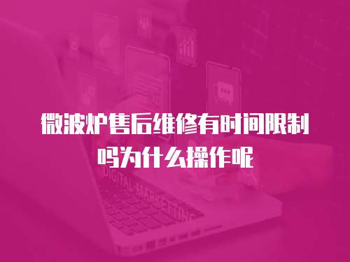 微波爐售后維修有時間限制嗎為什么操作呢