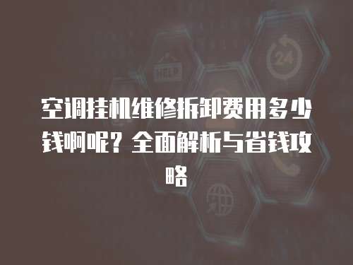 空調掛機維修拆卸費用多少錢啊呢？全面解析與省錢攻略
