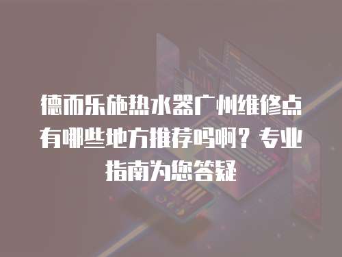 德而樂施熱水器廣州維修點有哪些地方推薦嗎啊？專業指南為您答疑