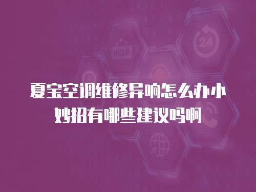 夏寶空調(diào)維修異響怎么辦小妙招有哪些建議嗎啊