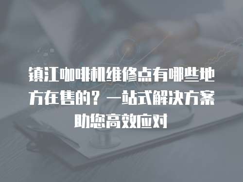 鎮江咖啡機維修點有哪些地方在售的？一站式解決方案助您高效應對