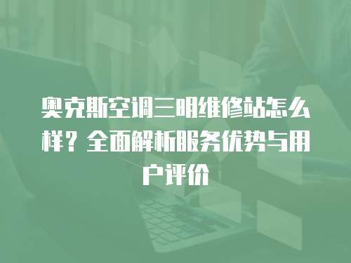 奧克斯空調三明維修站怎么樣？全面解析服務優勢與用戶評價