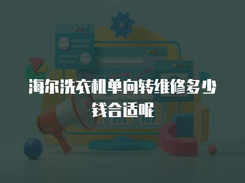 海爾洗衣機(jī)單向轉(zhuǎn)維修多少錢合適呢