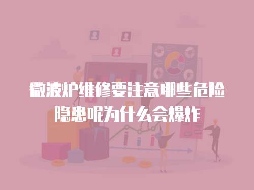 微波爐維修要注意哪些危險隱患呢為什么會爆炸