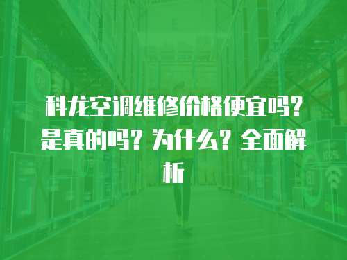 科龍空調維修價格便宜嗎？是真的嗎？為什么？全面解析