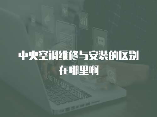 中央空調(diào)維修與安裝的區(qū)別在哪里啊
