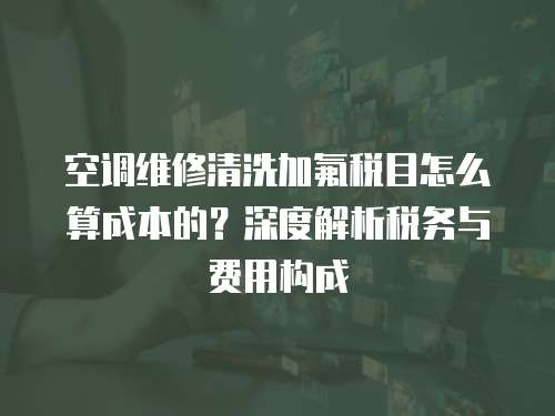 空調(diào)維修清洗加氟稅目怎么算成本的？深度解析稅務(wù)與費(fèi)用構(gòu)成