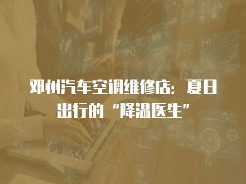 鄧州汽車空調維修店：夏日出行的“降溫醫生”