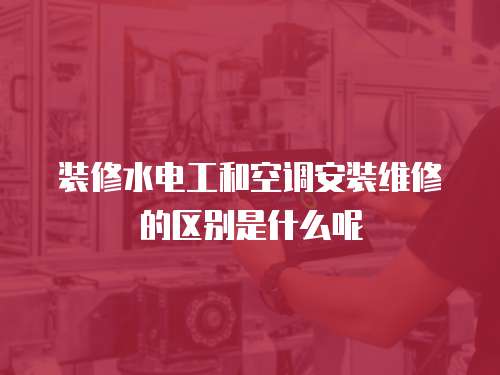 裝修水電工和空調(diào)安裝維修的區(qū)別是什么呢