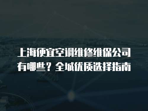 上海便宜空調(diào)維修維保公司有哪些？全城優(yōu)質(zhì)選擇指南