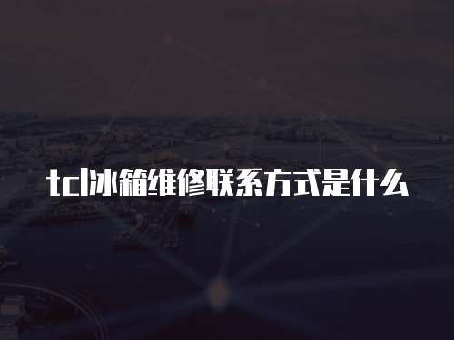 tcl冰箱維修聯(lián)系方式是什么