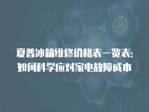 夏普冰箱維修價格表一覽表：如何科學應對家電故障成本