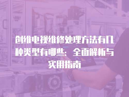 創維電視維修處理方法有幾種類型有哪些：全面解析與實用指南