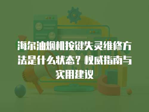 海爾油煙機按鍵失靈維修方法是什么狀態？權威指南與實用建議