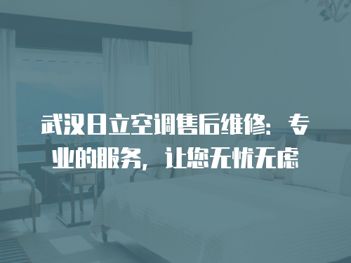 武漢日立空調售后維修：專業的服務，讓您無憂無慮