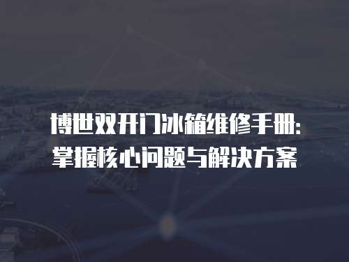 博世雙開門冰箱維修手冊：掌握核心問題與解決方案