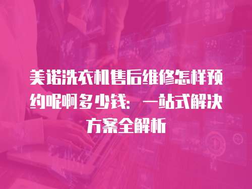 美諾洗衣機售后維修怎樣預約呢啊多少錢：一站式解決方案全解析