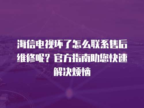 海信電視壞了怎么聯系售后維修呢？官方指南助您快速解決煩惱