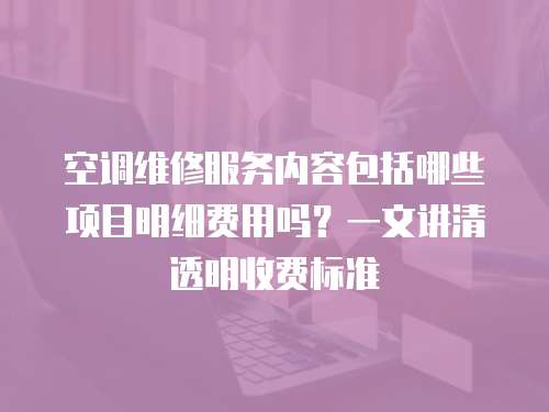 空調維修服務內容包括哪些項目明細費用嗎？一文講清透明收費標準