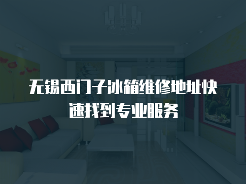 無錫西門子冰箱維修地址快速找到專業服務
