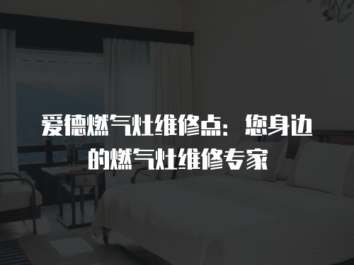 愛德燃氣灶維修點：您身邊的燃氣灶維修專家