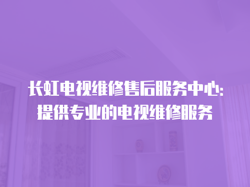 長(zhǎng)虹電視維修售后服務(wù)中心：提供專業(yè)的電視維修服務(wù)