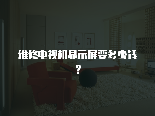 維修電視機顯示屏要多少錢？
