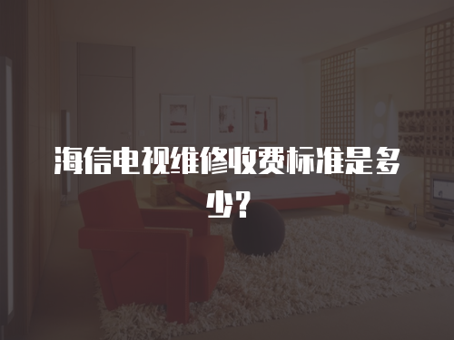 海信電視維修收費標準是多少？