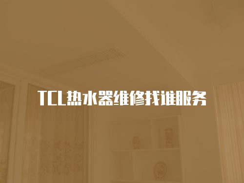 TCL熱水器維修找誰(shuí)服務(wù)