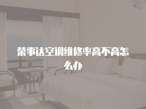榮事達空調維修率高不高怎么辦