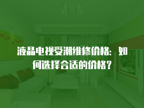 液晶電視受潮維修價格：如何選擇合適的價格？