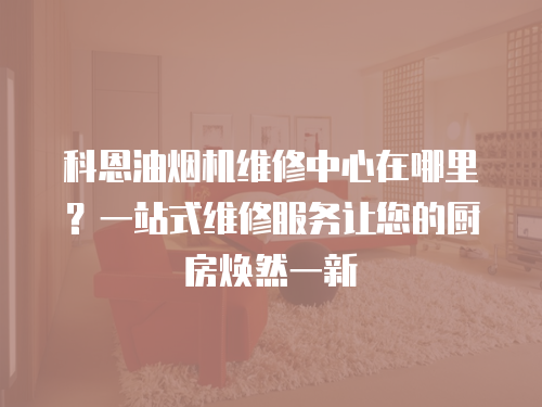 科恩油煙機維修中心在哪里？一站式維修服務讓您的廚房煥然一新