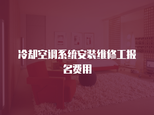冷卻空調(diào)系統(tǒng)安裝維修工報(bào)名費(fèi)用