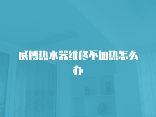 威博熱水器維修不加熱怎么辦
