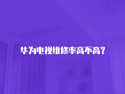 華為電視維修率高不高？