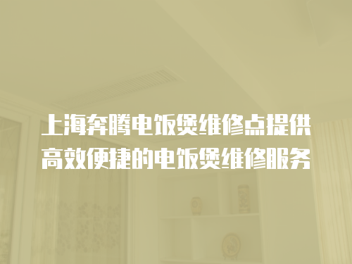 上海奔騰電飯煲維修點提供高效便捷的電飯煲維修服務