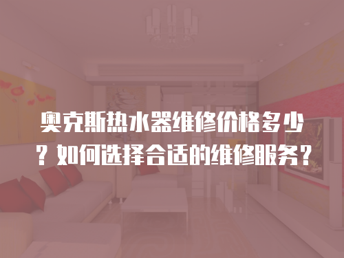 奧克斯熱水器維修價(jià)格多少？如何選擇合適的維修服務(wù)？
