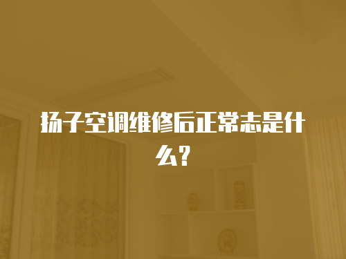 揚子空調維修后正常志是什么？