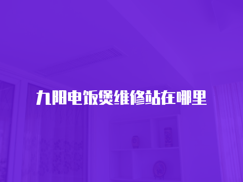九陽電飯煲維修站在哪里