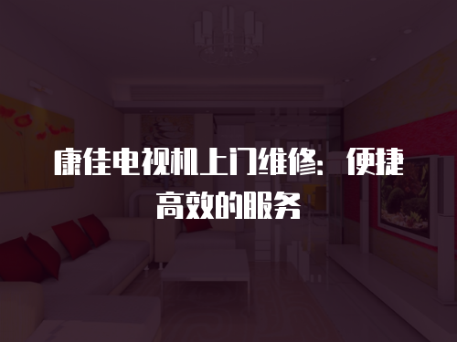 康佳電視機(jī)上門(mén)維修：便捷高效的服務(wù)