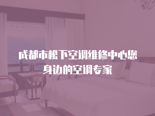 成都市松下空調維修中心您身邊的空調專家